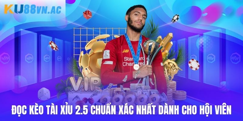 Đọc kèo tài xỉu 2.5 chuẩn xác nhất dành cho hội viên